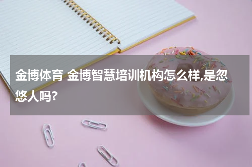 金博体育 金博智慧培训机构怎么样,是忽悠人吗?