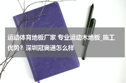 运动体育地板厂家 专业运动木地板_施工优势？深圳冠奥通怎么样
