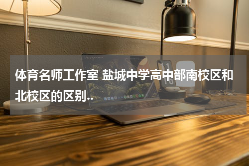 体育名师工作室 盐城中学高中部南校区和北校区的区别..