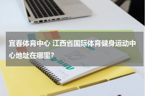 宜春体育中心 江西省国际体育健身运动中心地址在哪里？