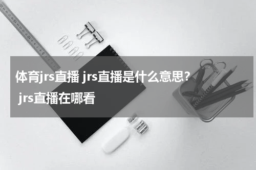 体育jrs直播 jrs直播是什么意思？ jrs直播在哪看