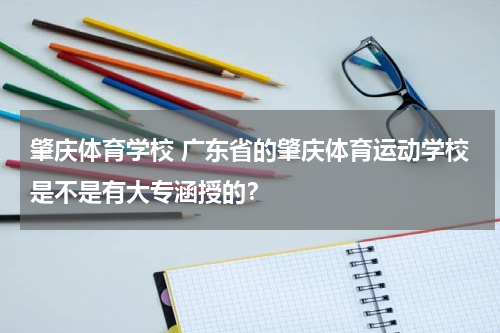 肇庆体育学校 广东省的肇庆体育运动学校是不是有大专涵授的？