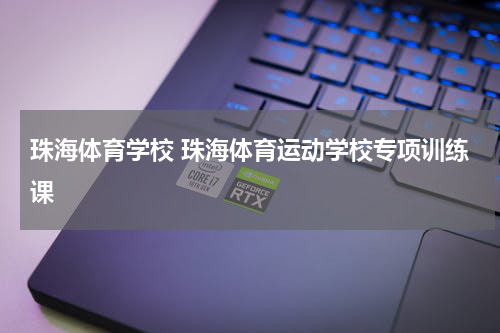 珠海体育学校 珠海体育运动学校专项训练课