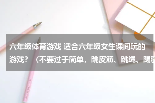 六年级体育游戏 适合六年级女生课间玩的游戏？（不要过于简单，跳皮筋、跳绳、踢毽子除外）今天采用！急急急急急急！！！