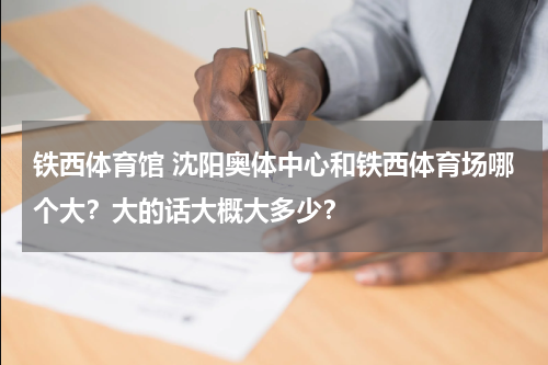 铁西体育馆 沈阳奥体中心和铁西体育场哪个大？大的话大概大多少？