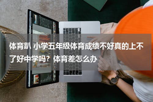 体育趴 小学五年级体育成绩不好真的上不了好中学吗？体育差怎么办