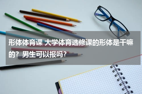 形体体育课 大学体育选修课的形体是干嘛的？男生可以报吗？