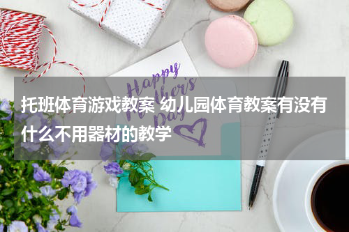 托班体育游戏教案 幼儿园体育教案有没有什么不用器材的教学