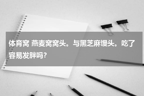 体育窝 燕麦窝窝头。与黑芝麻馒头。吃了容易发胖吗？