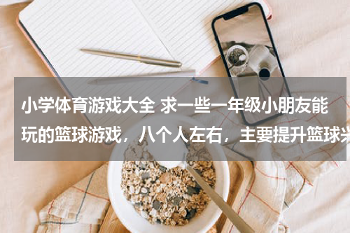 小学体育游戏大全 求一些一年级小朋友能玩的篮球游戏，八个人左右，主要提升篮球兴趣，有趣味性一点