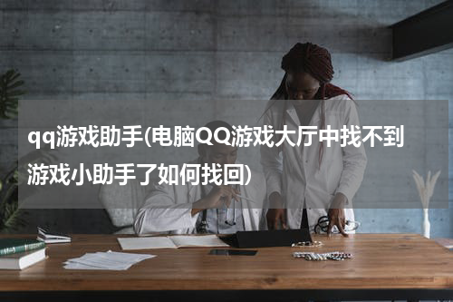 qq游戏助手(电脑QQ游戏大厅中找不到游戏小助手了如何找回)