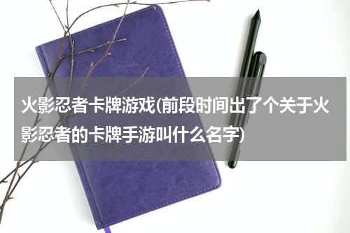 火影忍者卡牌游戏(前段时间出了个关于火影忍者的卡牌手游叫什么名字)