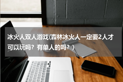 冰火人双人游戏(森林冰火人一定要2人才可以玩吗？有单人的吗？)