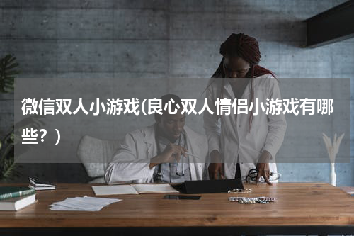 微信双人小游戏(良心双人情侣小游戏有哪些？)