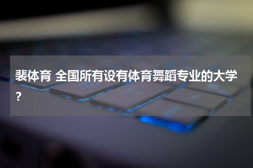 裴体育 全国所有设有体育舞蹈专业的大学？
