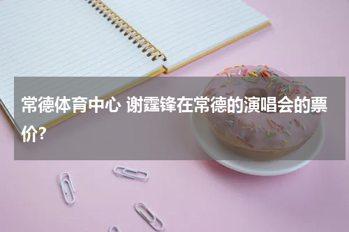 常德体育中心 谢霆锋在常德的演唱会的票价？