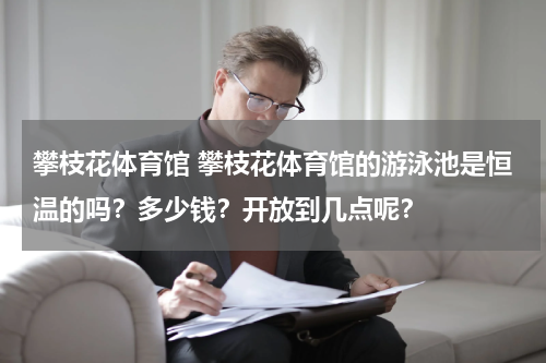 攀枝花体育馆 攀枝花体育馆的游泳池是恒温的吗？多少钱？开放到几点呢？