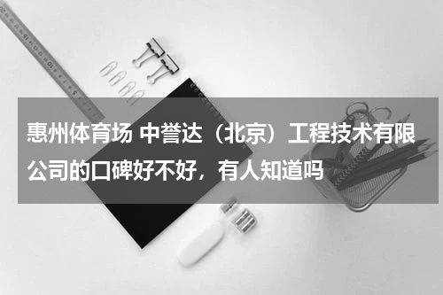 惠州体育场 中誉达（北京）工程技术有限公司的口碑好不好，有人知道吗