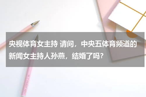 央视体育女主持 请问，中央五体育频道的新闻女主持人孙燕，结婚了吗？