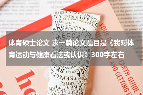 体育硕士论文 求一篇论文题目是《我对体育运动与健康看法或认识》300字左右