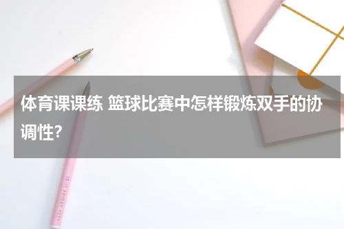 体育课课练 篮球比赛中怎样锻炼双手的协调性？