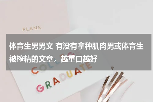 体育生男男文 有没有拿种肌肉男或体育生被榨精的文章，越重口越好