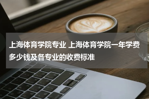 上海体育学院专业 上海体育学院一年学费多少钱及各专业的收费标准