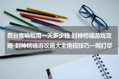 舞台音响租用一天多少钱 封神榜端游戏攻略-封神榜端游攻略大全绝招技巧一网打尽