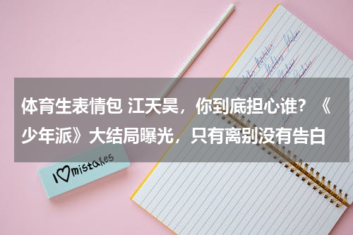 体育生表情包 江天昊，你到底担心谁？《少年派》大结局曝光，只有离别没有告白