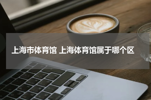 上海市体育馆 上海体育馆属于哪个区
