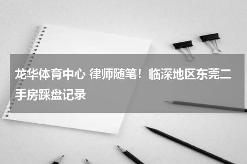龙华体育中心 律师随笔！临深地区东莞二手房踩盘记录
