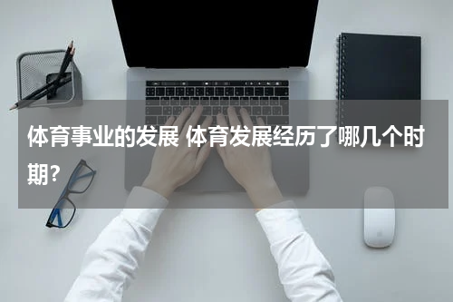 体育事业的发展 体育发展经历了哪几个时期？