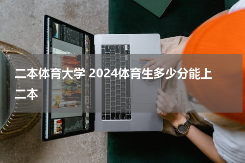 二本体育大学 2024体育生多少分能上二本