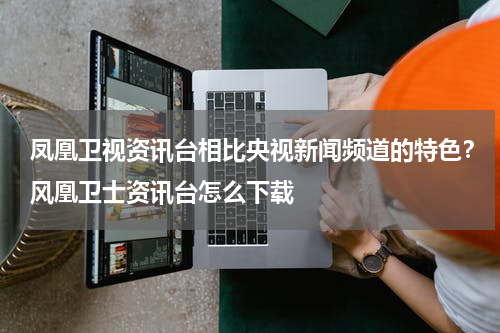 凤凰卫视资讯台相比央视新闻频道的特色？风凰卫士资讯台怎么下载