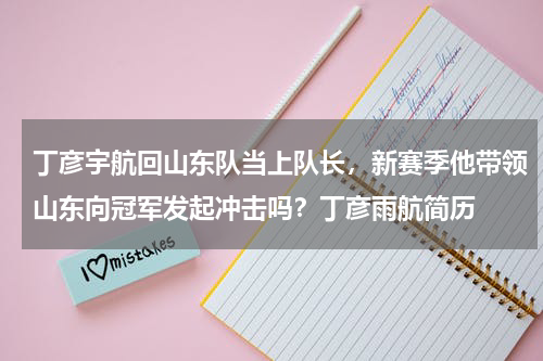 丁彦宇航回山东队当上队长，新赛季他带领山东向冠军发起冲击吗？丁彦雨航简历
