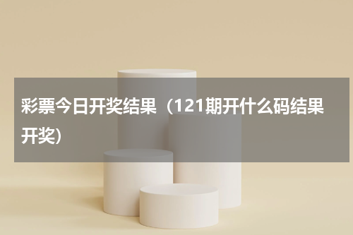 彩票今日开奖结果（121期开什么码结果开奖）