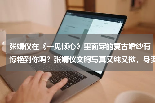 张婧仪在《一见倾心》里面穿的复古婚纱有惊艳到你吗？张婧仪文胸写真又纯又欲，身姿妙曼小露香肩，你看过她演的角色吗