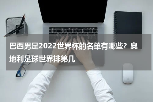 巴西男足2022世界杯的名单有哪些？奥地利足球世界排第几