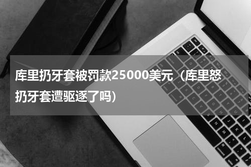 库里扔牙套被罚款25000美元（库里怒扔牙套遭驱逐了吗）