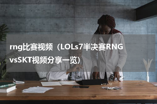 rng比赛视频（LOLs7半决赛RNGvsSKT视频分享一览）