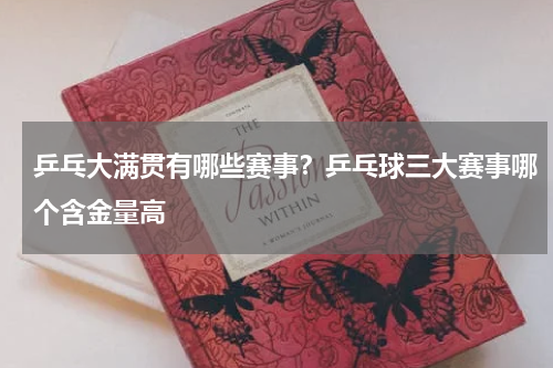 乒乓大满贯有哪些赛事？乒乓球三大赛事哪个含金量高
