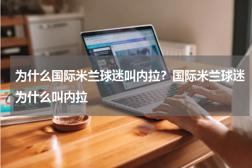 为什么国际米兰球迷叫内拉？国际米兰球迷为什么叫内拉
