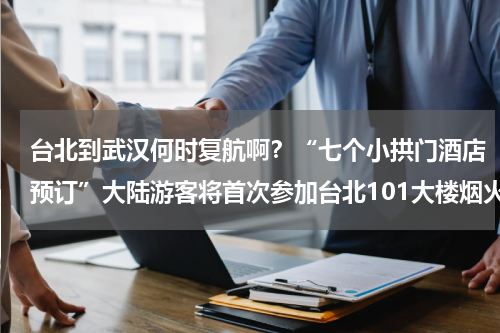 台北到武汉何时复航啊？“七个小拱门酒店预订”大陆游客将首次参加台北101大楼烟火秀