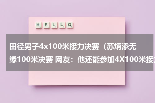 田径男子4x100米接力决赛（苏炳添无缘100米决赛 网友：他还能参加4X100米接力吗）