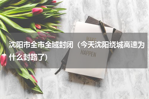 沈阳市全市全域封闭（今天沈阳绕城高速为什么封路了）