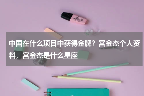 中国在什么项目中获得金牌？宫金杰个人资料，宫金杰是什么星座