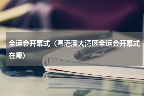 全运会开幕式（粤港澳大湾区全运会开幕式在哪）