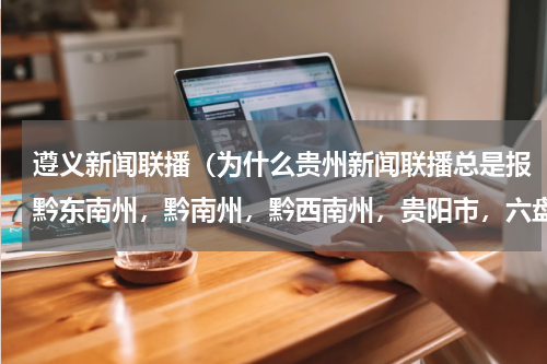 遵义新闻联播（为什么贵州新闻联播总是报黔东南州，黔南州，黔西南州，贵阳市，六盘水市，遵义市，铜仁市，安顺市的新闻）