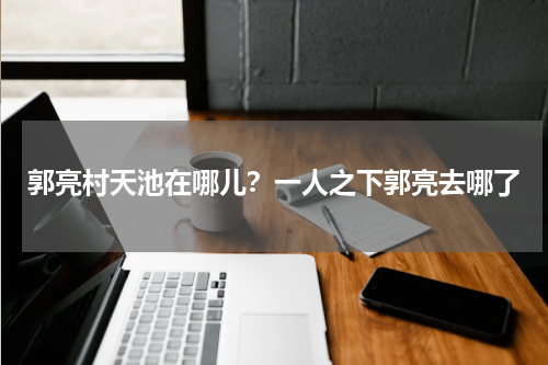 郭亮村天池在哪儿？一人之下郭亮去哪了