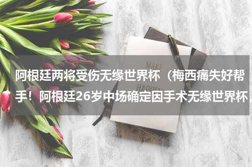 阿根廷两将受伤无缘世界杯（梅西痛失好帮手！阿根廷26岁中场确定因手术无缘世界杯，会有啥影响）